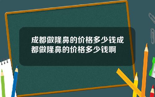 成都做隆鼻的价格多少钱成都做隆鼻的价格多少钱啊