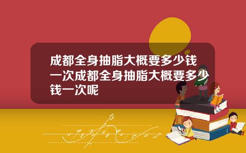 成都全身抽脂大概要多少钱一次成都全身抽脂大概要多少钱一次呢