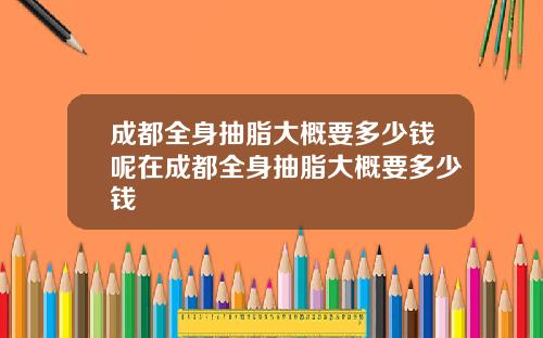 成都全身抽脂大概要多少钱呢在成都全身抽脂大概要多少钱