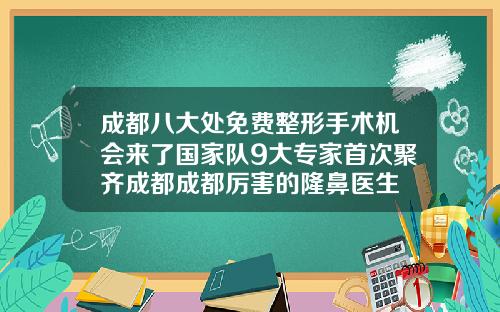 成都八大处免费整形手术机会来了国家队9大专家首次聚齐成都成都厉害的隆鼻医生