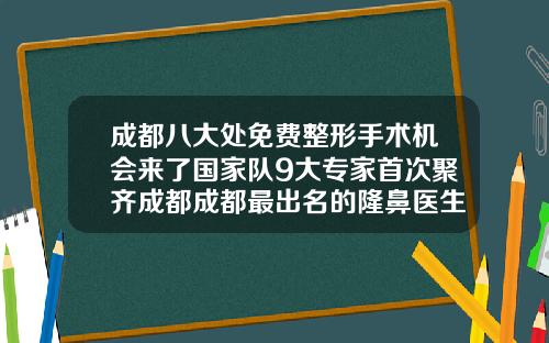 成都八大处免费整形手术机会来了国家队9大专家首次聚齐成都成都最出名的隆鼻医生排名