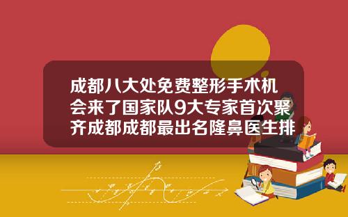 成都八大处免费整形手术机会来了国家队9大专家首次聚齐成都成都最出名隆鼻医生排名