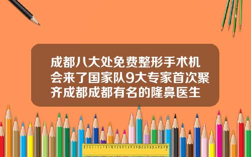 成都八大处免费整形手术机会来了国家队9大专家首次聚齐成都成都有名的隆鼻医生