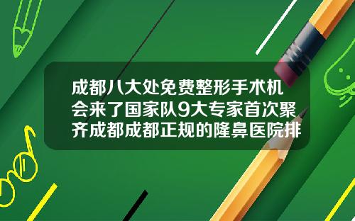 成都八大处免费整形手术机会来了国家队9大专家首次聚齐成都成都正规的隆鼻医院排名