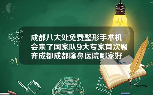成都八大处免费整形手术机会来了国家队9大专家首次聚齐成都成都隆鼻医院哪家好