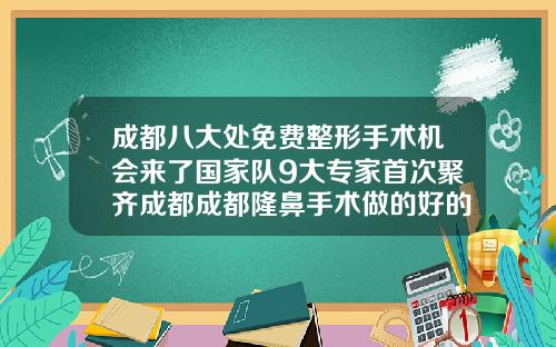 成都八大处免费整形手术机会来了国家队9大专家首次聚齐成都成都隆鼻手术做的好的医生有哪些