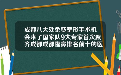 成都八大处免费整形手术机会来了国家队9大专家首次聚齐成都成都隆鼻排名前十的医生有哪些