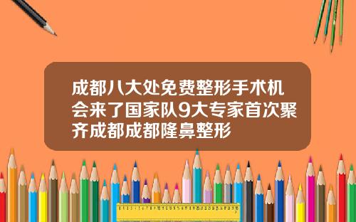 成都八大处免费整形手术机会来了国家队9大专家首次聚齐成都成都隆鼻整形