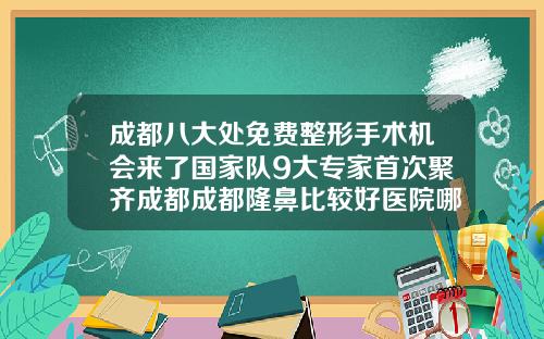 成都八大处免费整形手术机会来了国家队9大专家首次聚齐成都成都隆鼻比较好医院哪家好一点