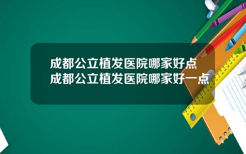 成都公立植发医院哪家好点成都公立植发医院哪家好一点