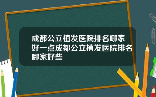 成都公立植发医院排名哪家好一点成都公立植发医院排名哪家好些