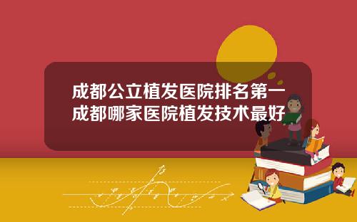 成都公立植发医院排名第一成都哪家医院植发技术最好
