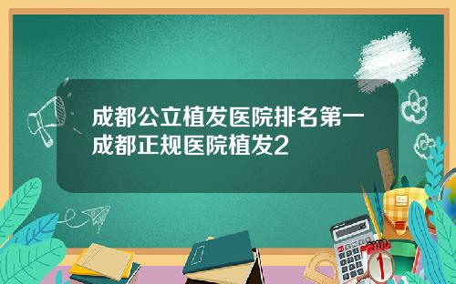 成都公立植发医院排名第一成都正规医院植发2