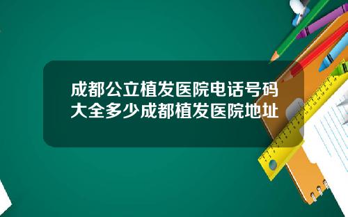 成都公立植发医院电话号码大全多少成都植发医院地址