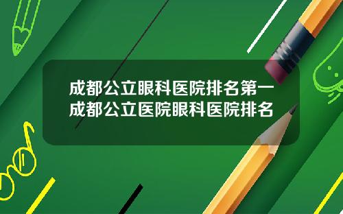 成都公立眼科医院排名第一成都公立医院眼科医院排名