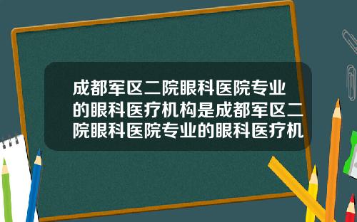 成都军区二院眼科医院专业的眼科医疗机构是成都军区二院眼科医院专业的眼科医疗机构在哪