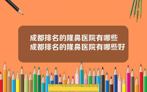 成都排名的隆鼻医院有哪些成都排名的隆鼻医院有哪些好