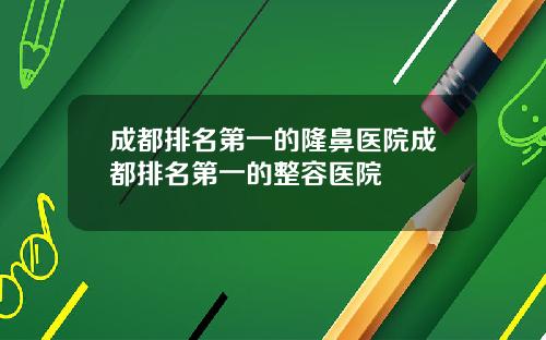 成都排名第一的隆鼻医院成都排名第一的整容医院