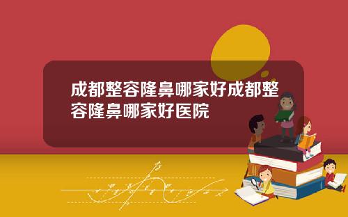 成都整容隆鼻哪家好成都整容隆鼻哪家好医院