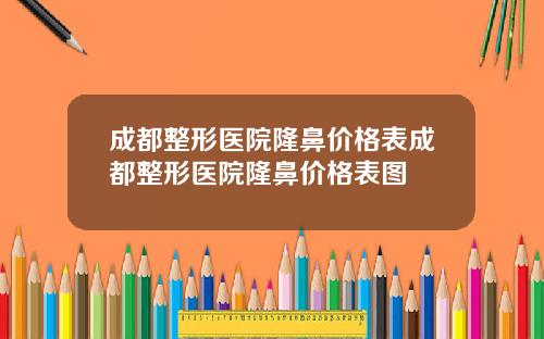 成都整形医院隆鼻价格表成都整形医院隆鼻价格表图