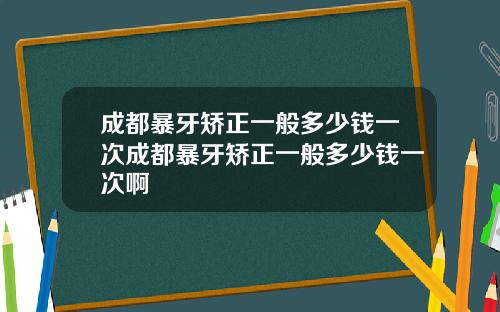 成都暴牙矫正一般多少钱一次成都暴牙矫正一般多少钱一次啊