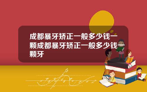 成都暴牙矫正一般多少钱一颗成都暴牙矫正一般多少钱一颗牙