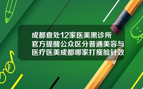 成都查处12家医美黑诊所官方提醒公众区分普通美容与医疗医美成都哪家打瘦脸针效果好