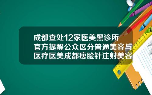 成都查处12家医美黑诊所官方提醒公众区分普通美容与医疗医美成都瘦脸针注射美容医院