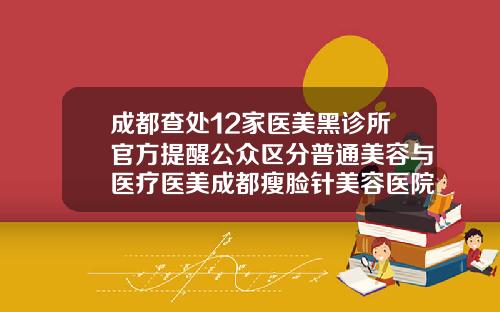 成都查处12家医美黑诊所官方提醒公众区分普通美容与医疗医美成都瘦脸针美容医院有哪些