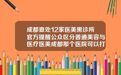 成都查处12家医美黑诊所官方提醒公众区分普通美容与医疗医美成都那个医院可以打瘦脸针吗