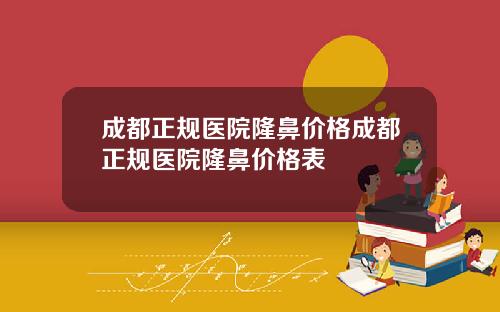 成都正规医院隆鼻价格成都正规医院隆鼻价格表