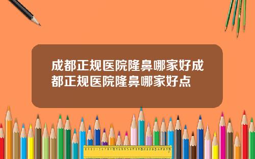 成都正规医院隆鼻哪家好成都正规医院隆鼻哪家好点