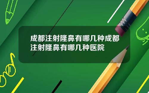 成都注射隆鼻有哪几种成都注射隆鼻有哪几种医院