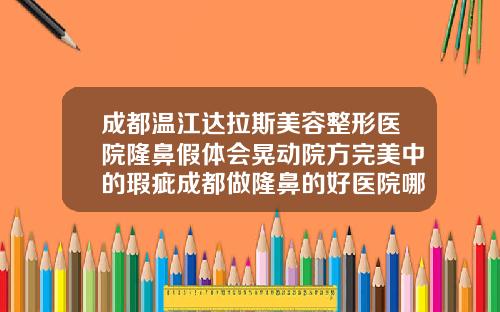 成都温江达拉斯美容整形医院隆鼻假体会晃动院方完美中的瑕疵成都做隆鼻的好医院哪家好