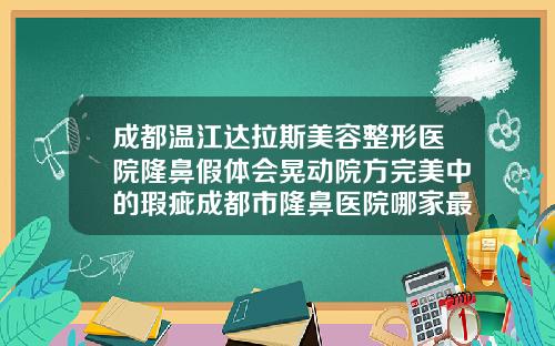 成都温江达拉斯美容整形医院隆鼻假体会晃动院方完美中的瑕疵成都市隆鼻医院哪家最好
