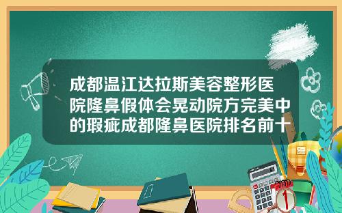 成都温江达拉斯美容整形医院隆鼻假体会晃动院方完美中的瑕疵成都隆鼻医院排名前十
