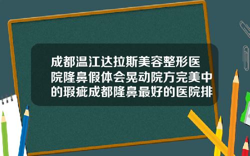 成都温江达拉斯美容整形医院隆鼻假体会晃动院方完美中的瑕疵成都隆鼻最好的医院排名第一
