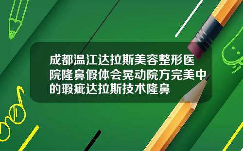 成都温江达拉斯美容整形医院隆鼻假体会晃动院方完美中的瑕疵达拉斯技术隆鼻