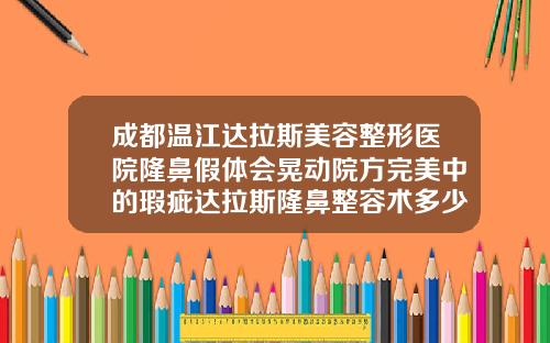 成都温江达拉斯美容整形医院隆鼻假体会晃动院方完美中的瑕疵达拉斯隆鼻整容术多少钱