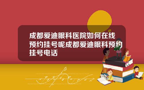 成都爱迪眼科医院如何在线预约挂号呢成都爱迪眼科预约挂号电话
