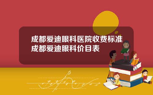 成都爱迪眼科医院收费标准成都爱迪眼科价目表