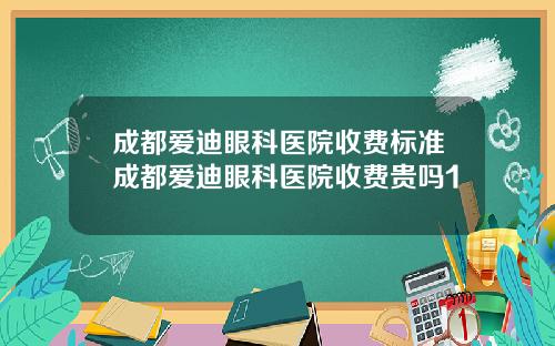 成都爱迪眼科医院收费标准成都爱迪眼科医院收费贵吗1