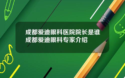 成都爱迪眼科医院院长是谁成都爱迪眼科专家介绍