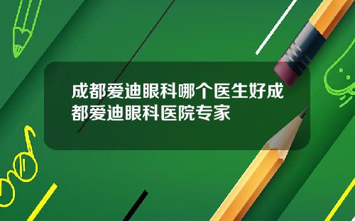 成都爱迪眼科哪个医生好成都爱迪眼科医院专家