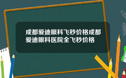 成都爱迪眼科飞秒价格成都爱迪眼科医院全飞秒价格