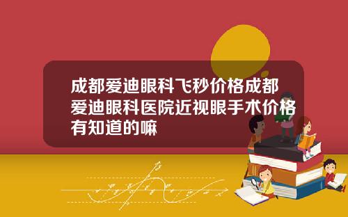 成都爱迪眼科飞秒价格成都爱迪眼科医院近视眼手术价格有知道的嘛