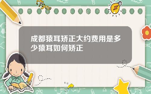 成都猿耳矫正大约费用是多少猿耳如何矫正