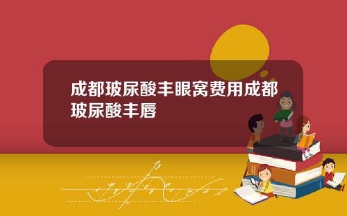 成都玻尿酸丰眼窝费用成都玻尿酸丰唇