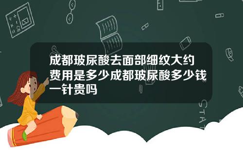 成都玻尿酸去面部细纹大约费用是多少成都玻尿酸多少钱一针贵吗