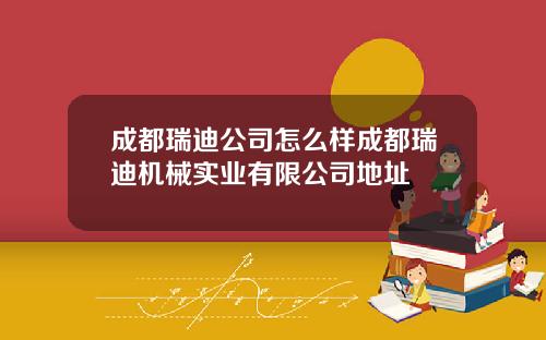 成都瑞迪公司怎么样成都瑞迪机械实业有限公司地址